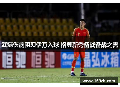 武磊伤病阻刃伊万入球 招募新秀备战备战之需